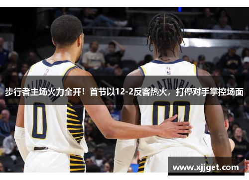 步行者主场火力全开！首节以12-2反客热火，打停对手掌控场面